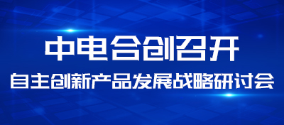 中电合创召开自主创新产品发展战略研讨会